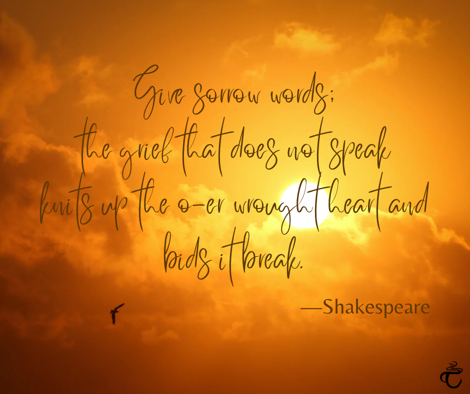 Does Grief Ever Go Away? 
Shakespeare quote: give sorrow words; the grief that does not speak knits up the o-er wrought heart and bids it break.